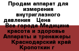 Продам аппарат для измерения внутриглазного давления › Цена ­ 10 000 - Все города Медицина, красота и здоровье » Аппараты и тренажеры   . Краснодарский край,Кропоткин г.